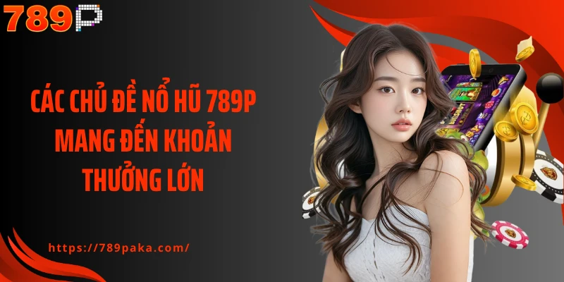 Các chủ đề nổ hũ 789P mang đến khoản thưởng lớn