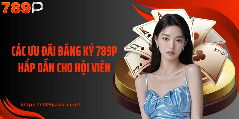Các ưu đãi đăng ký 789P hấp dẫn cho hội viên