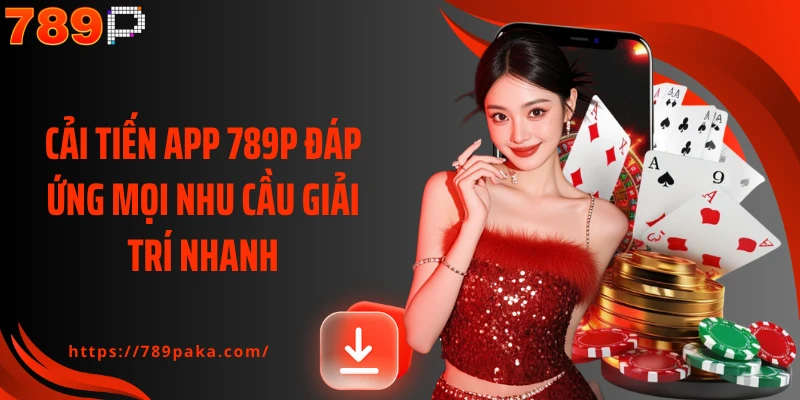 Cải tiến app 789P đáp ứng mọi nhu cầu giải trí nhanh