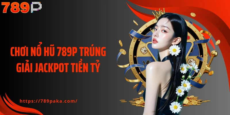 Chơi nổ hũ 789P trúng giải jackpot tiền tỷ